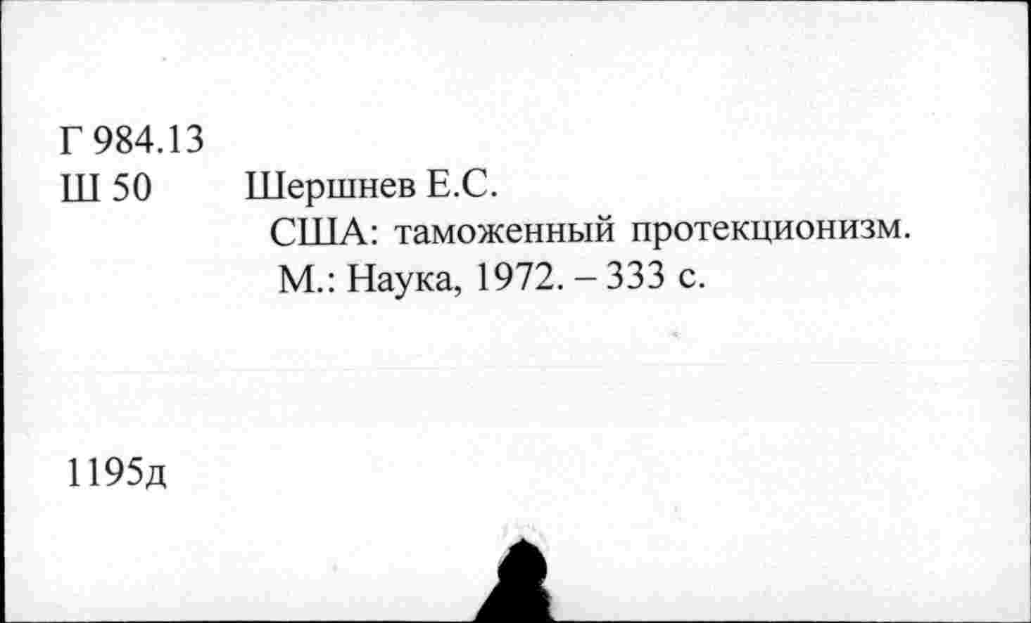 ﻿Г 984.13
ПТ 50 Шершнев Е.С.
США: таможенный протекционизм.
М.: Наука, 1972.-333 с.
Н95д